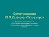 Сюжет рассказа Ю.П.Казакова «Тихое утро»