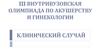 III внутривузовская олимпиада по акушерству и гинекологии. Клинический случай