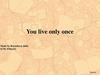 You live only once - Ты живешь только один раз