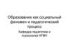 Образование как социальный феномен и педагогический процесс