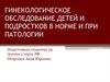 Гинекологическое обследование детей и подростков в норме и при патологии