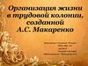 Организация жизни в трудовой колонии, созданной А.С. Макаренко