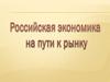 Российская  экономика на пути к рынку
