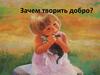 Зачем творить добро?