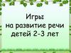 Игры на развитие речи детей 2-3 лет