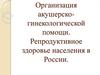 Организация акушерско-гинекологической помощи. Репродуктивное здоровье населения в России
