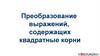 Преобразование выражений, содержащих квадратные корни