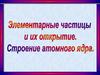 Элементарные частицы и их открытие. Состав атомного ядра