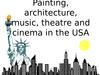 Painting, architecture, music, theatre and cinema in the USA