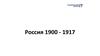 Россия 1900 - 1917