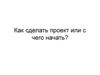 Как сделать проект или с чего начать?