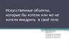 Искусственные объекты, которые бы хотели или же не хотели внедрить в своё тело