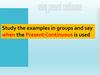 Study the examples in groups and say when the Present Continuous is used