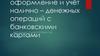 Организация, оформление и учёт налично-денежных операций с банковскими картами