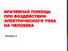 Врачебная помощь при воздействии электрического тока на человека. (Лекция 6)