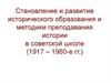 Становление и развитие исторического образования и методики преподавания истории в советской школе (1917 – 1980-е гг.)