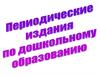 Периодические издания по дошкольному образованию