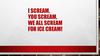 I scream, you scream, we all scream for ice cream!