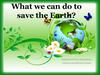 What we can do to save the Earth?