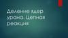 Деление ядер урана. Цепная реакция