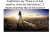 Englishmen say "There is no bad weather, there are bad clothes", It means that they like all the seasons all kinds of weather