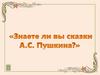 Знаете ли вы сказки А. С.  Пушкина?