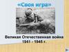Своя игра. Великая Отечественная война 1941 - 1945 г