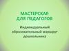 Мастерская для педагогов. Индивидуальный образовательный маршрут дошкольника