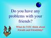 Do you have problems with your friends