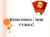 Комсомол - моя судьба!