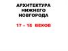 Вопросы по  архитектуре. Архитектура Нижнего Новгорода 17 – 18 веков