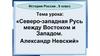 Северо-западная Русь между Востоком и Западом. Александр Невский