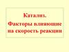 Катализ. Факторы, влияющие на скорость реакции