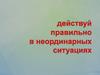 Действуй правильно в неординарных ситуациях