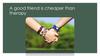 A good friend is cheaper than therapy