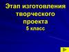 Этап изготовления творческого проекта. 5 класс