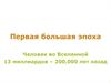 Первая большая эпоха. Человек во Вселенной 13 миллиардов - 200,000 лет назад