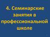 Семинарские занятия в профессиональной школе. (Тема 4)