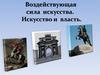 Воздействующая сила  искусства.  Искусство и  власть