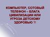 Компьютер, сотовый телефон – блага цивилизации или угроза детскому здоровью