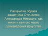Раскрытие образа защитника Отечества Александра Невского, как князя и святого, через произведения искусства