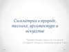 Симметрия в природе, технике, архитектуре и искусстве