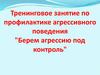 Тренинговое занятие по профилактике агрессивного поведения "Берем агрессию под контроль"