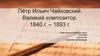Пётр Ильич Чайковский. Великий композитор. 1840 – 1893 гг