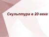 Скульптура в XX веке