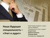 Наша будущая специальность – «Учет и аудит»