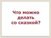 Что можно делать со сказкой?