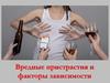 Вредные пристрастия и факторы зависимости