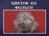 Цветы из фольги. Проект по технологии