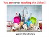 You are never washing the dishes!